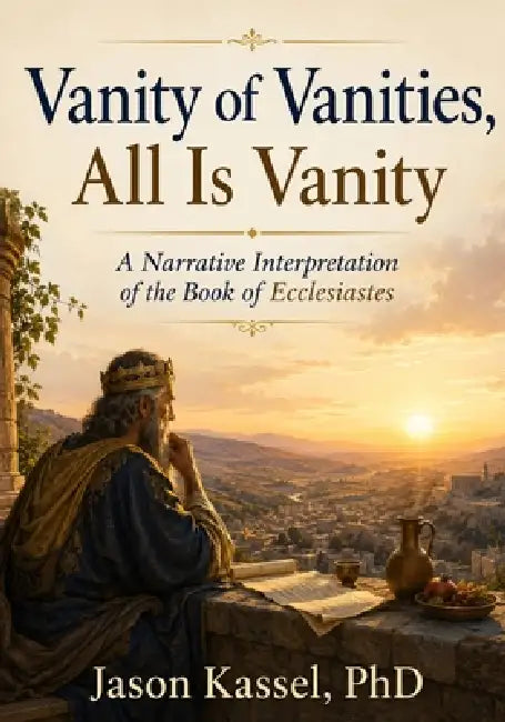Vanity of Vanities, All Is Vanity: A Narrative Interpretation of the Book of Ecclesiastes by Jason Kassel