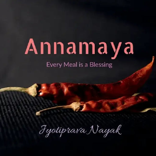 Annamaya: Exploring the Divine Art of Indian Cuisine where every Meal is a Blessing by Jyotiprava Nayak