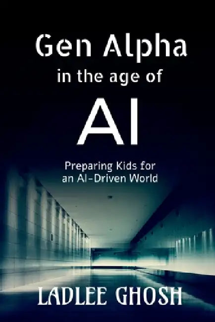 Gen Alpha in the age of AI: Preparing Kids for an AI-Driven World by Ladlee Ghosh