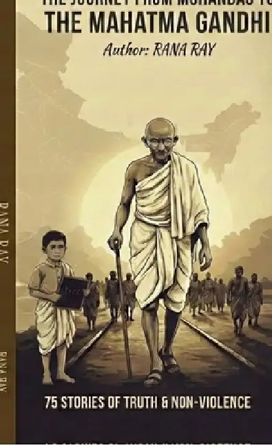 The Journey from Mohandas to The Mahatma Gandhi.....!: 75 Stories of Truth & Non-Violence by Rana Ray