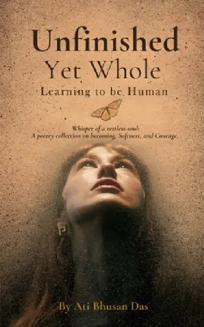 Unfinished Yet Whole- Learning to Be Human: Whisper of Restless Soul: A poetry collection on becoming, softness and courage. by Ati Bhusan Das