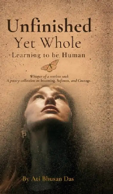 Unfinished Yet Whole- Learning to Be Human: Whisper of Restless Soul: A poetry collection on becoming, softness and courage. by Ati Bhusan Das