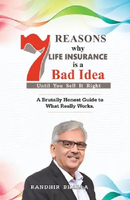 7 Reasons Why Life Insurance Is a Bad Idea: Until You Sell It Right by Randhir Bhalla