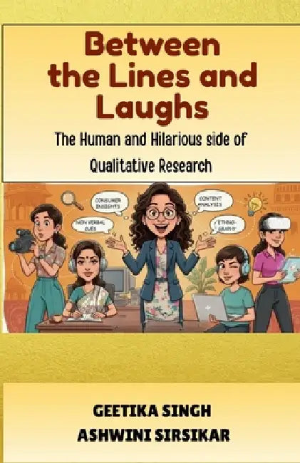 Between the Lines and Laughs: The Human and Hilarious side of Qualitative Research by Geetika Singh, Ashwini Sirsikar
