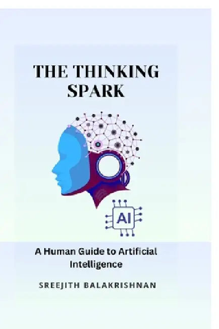 The Thinking Spark: A Human Guide to Artificial Intelligence by Sreejith Balakrishnan