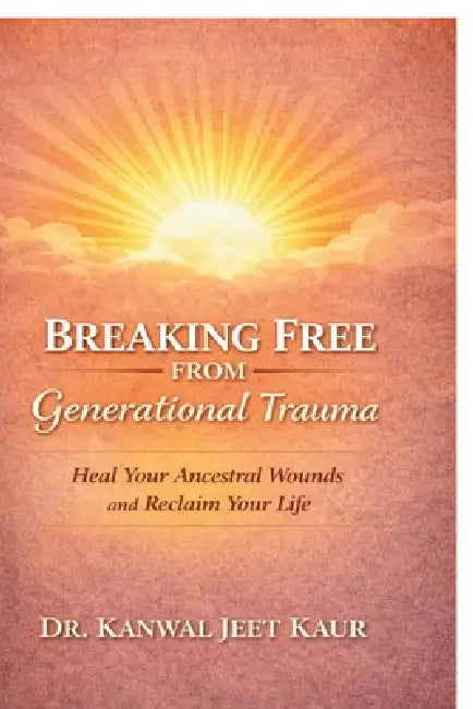 Breaking Free From Generational Trauma: Heal Your Ancestral Wounds And Reclaim Your Life by Dr Kanwal Jeet Kaur