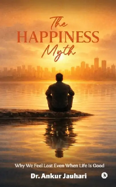 The Happiness Myth: Why We Feel Lost Even When Life Is Good by Dr Ankur Jauhari