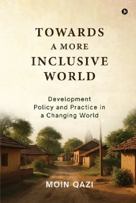 Towards A More Inclusive World: Development Policy and Practice in a Changing World by Moin Qazi