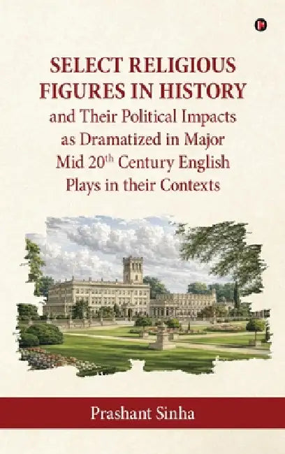 Select Religious Figures in History and Their Political Impacts as Dramatized in Major Mid 20th Century English Plays in their Contexts by Prashant Sinha