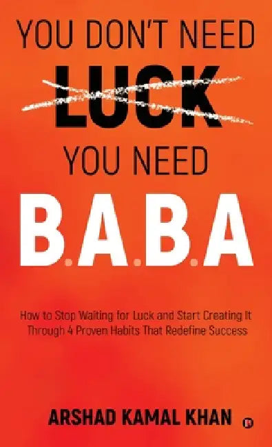 You Don't Need Luck You Need B.A.B.A: How to Stop Waiting for Luck and Start Creating It Through 4 Proven Habits That Redefine Success by Arshad Kamal Khan