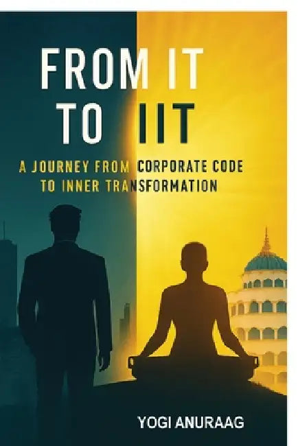 From IT to IIT: A Journey from Corporate Code to Inner Transformation by Yogi Anuraag