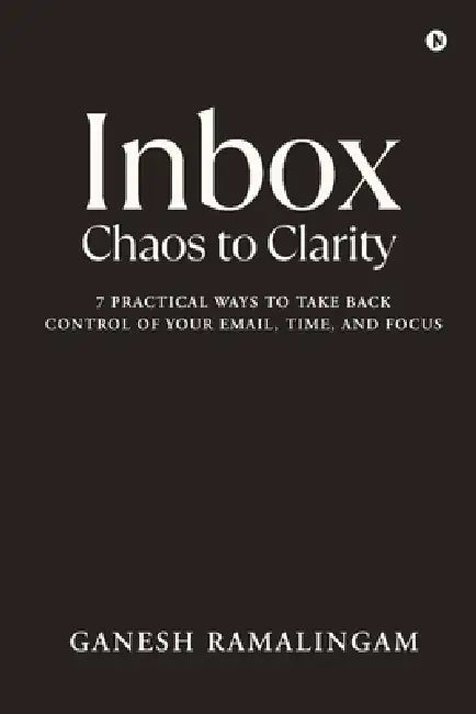 Inbox - Chaos to Clarity: 7 Practical Ways to Take Back Control of Your Email, Time, and Focus by Ganesh Ramalingam