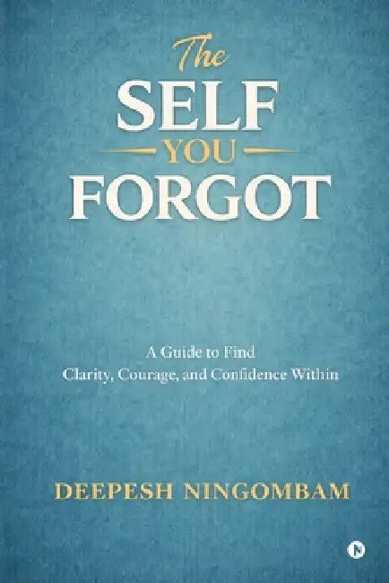 The Self You Forgot: A Guide to Find Clarity, Courage, and Confidence Within by Deepesh Ningombam