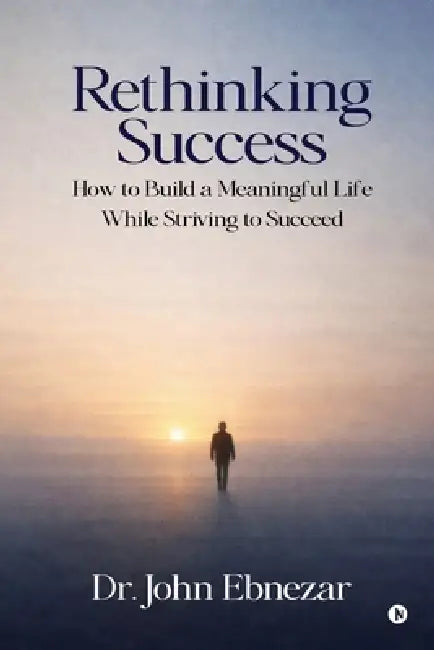 Rethinking Success: How to Build a Meaningful Life While Striving to Succeed by Dr John Ebnezar