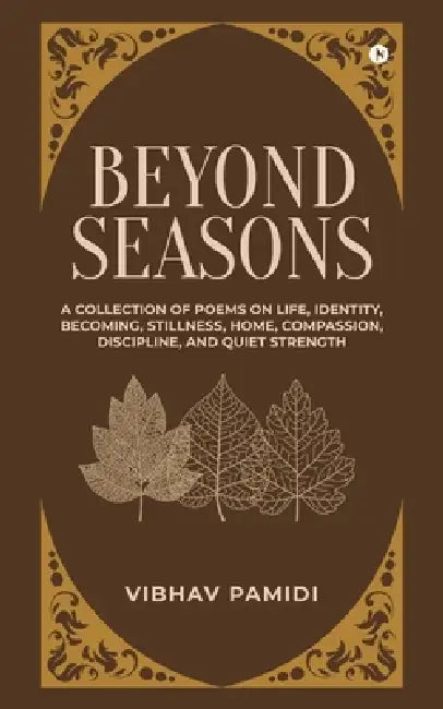 Beyond Seasons: A Collection of Poems on Life, Identity, Becoming, Stillness, Home, Compassion, Discipline, and Quiet Strength by Vibhav Pamidi