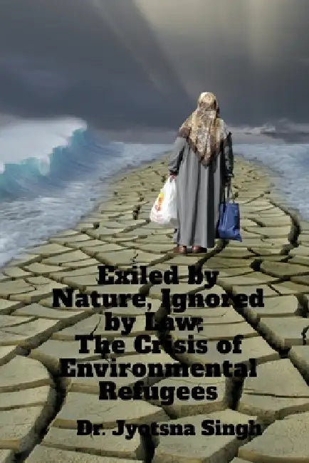 Exiled by Nature, Ignored by Law: The Crisis of Environmental Refugees: A Legal and Humanitarian Crisis in the Making by Dr Jyotsna Singh
