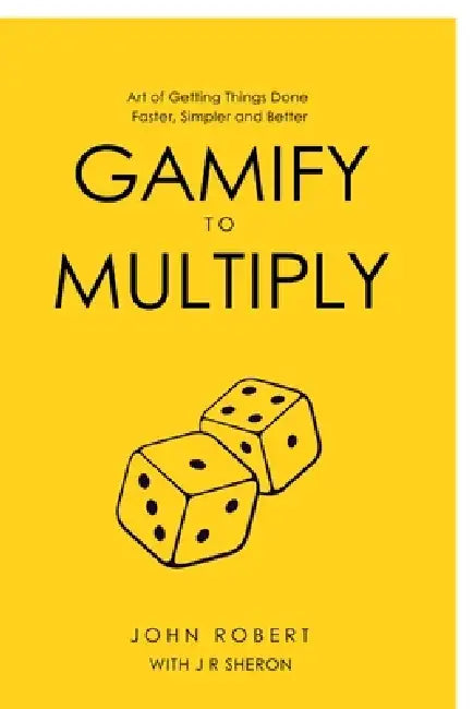 Gamify to Multiply: Art of Getting Things Done Faster, Simpler, and Better by John Robert
