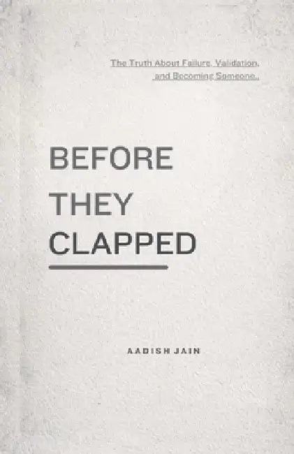 Before They Clapped: The Truth About Failure, Validation, and Becoming Someone by Aadish Jain