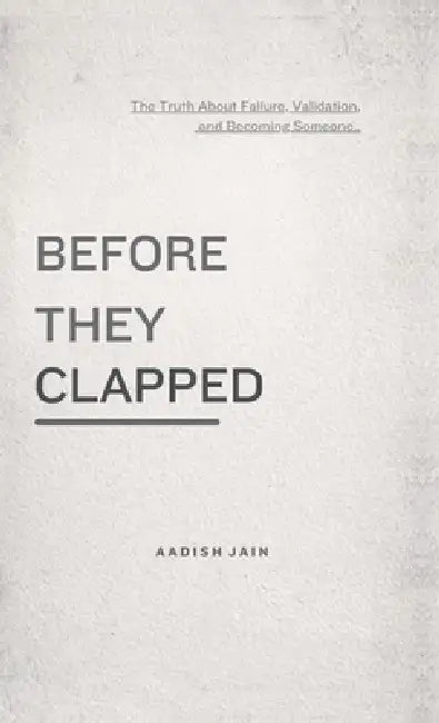 Before They Clapped: The Truth About Failure, Validation, and Becoming Someone by Aadish Jain