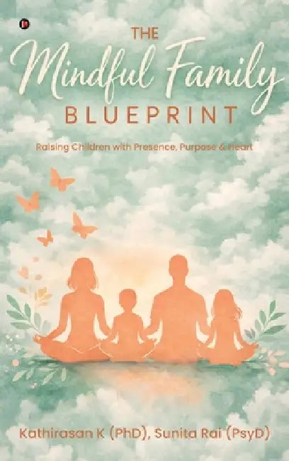 The Mindful Family Blueprint: Raising Children with Presence, Purpose and Heart by Kathirasan K (Phd), Sunita Rai (Psyd)