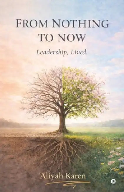 From Nothing to Now: Leadership, Lived. by 'Aliyah Karen