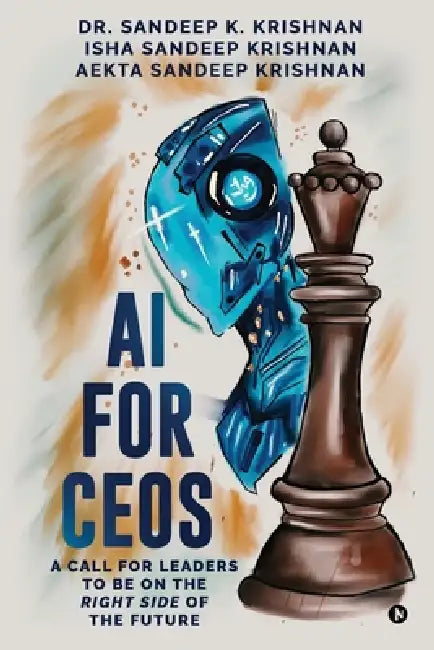 AI for CEOs: A Call for Leaders to be on the Right Side of the Future by Dr Sandeep K Krishnan, Isha Sandeep Krishnan, Aekta Sandeep Krishnan