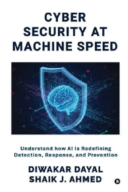 Cyber Security at Machine Speed: Understand how AI Is Redefining Detection, Response, and Prevention by Diwakar Dayal, Shaik J Ahmed