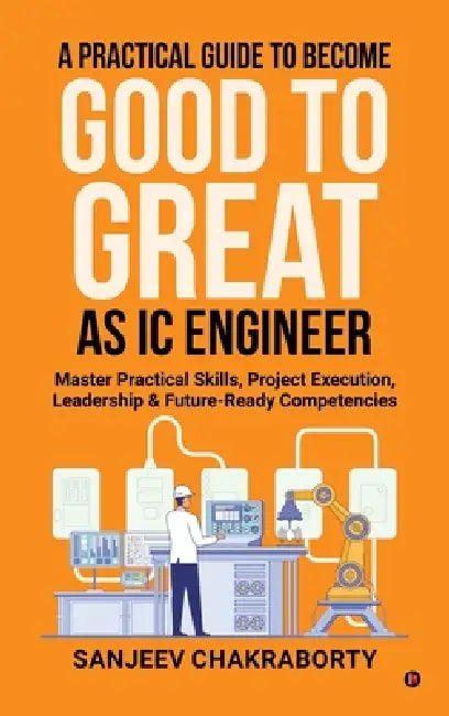 A Practical Guide to Become Good to Great as IC Engineer: Master Practical Skills, Project Execution, Leadership and Future-Ready Competencies by Sanjeev Chakraborty