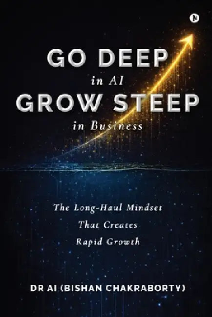 Go Deep in AI Grow Steep in Business: The Long-Haul Mindset That Creates Rapid Growth by Dr Ai (Bishan Chakraborty)
