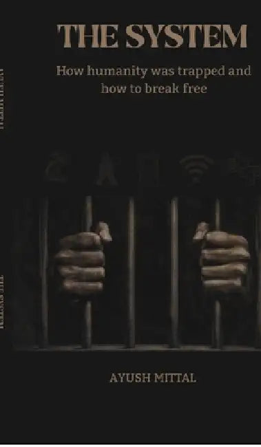 The System: How humanity was trapped and how to break free by Ayush Mittal