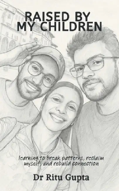 Raised By My Children: learning to break patterns, reclaim myself, and rebuild connection by Dr Ritu Gupta