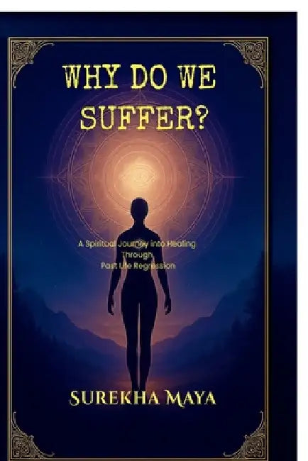Why Do We Suffer?: A Spiritual Journey into Healing Through Past Life Regression by Surekha Maya