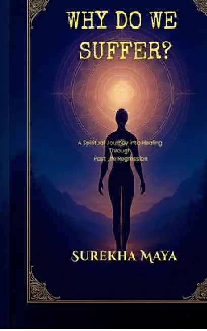 Why Do We Suffer?: A Spiritual Journey into Healing Through Past Life Regression by Surekha Maya