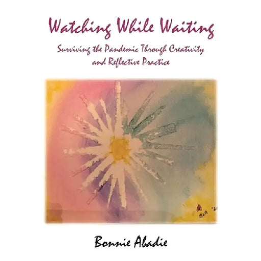 Watching While Waiting: Surviving the Pandemic Through Creativity and Reflective Practice by Bonnie Abadie