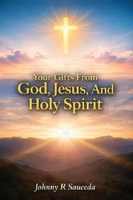 Your Gifts from God, Jesus and the Holy Spirit by Johnny R. Sauceda