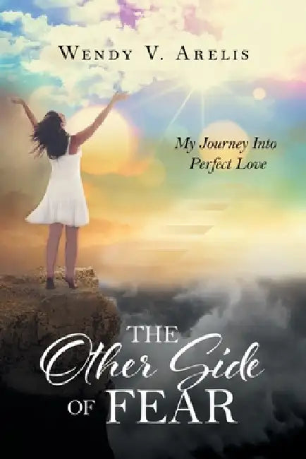 The Other Side Of Fear: My Journey Into Perfect Love by Wendy V. Arelis