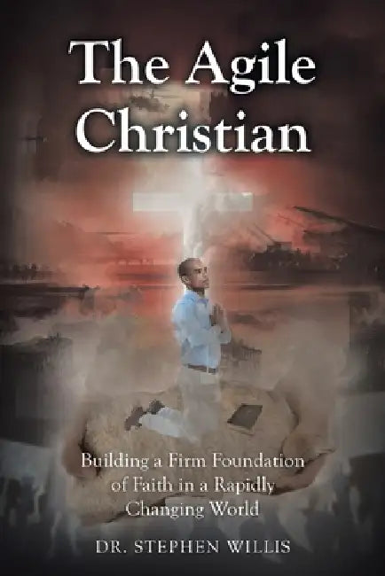 The Agile Christian: Building a Firm Foundation of Faith in a Rapidly Changing World by Stephen Willis