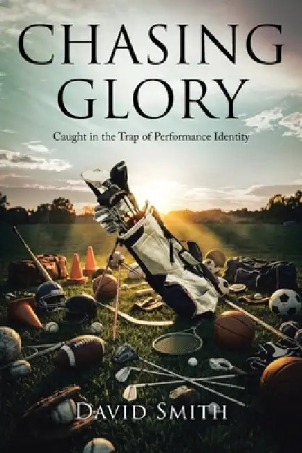 Chasing Glory: Caught in the Trap of Performance Identity by David Smith