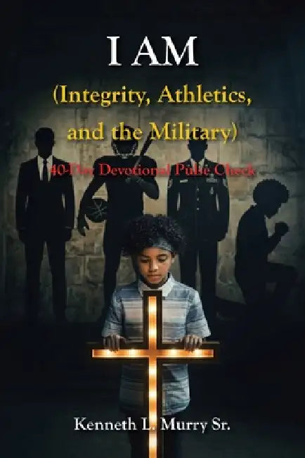 I AM (Integrity, Athletics, and the Military): 40-Day Devotional Pulse Check by Sr. Murry Kenneth L.