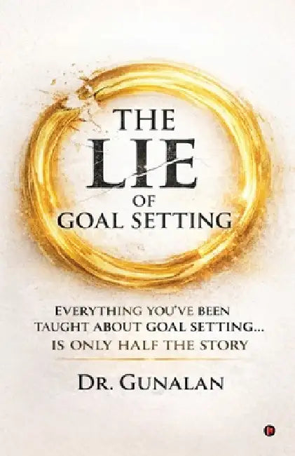 The Lie of Goal Setting: Everything You've Been Taught About Goal setting...is Only Half the Story by Dr Gunalan