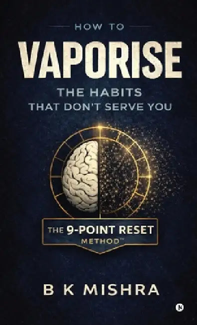 How to Vaporise the Habits That Don't Serve You: The 9-Point Reset by B K Mishra