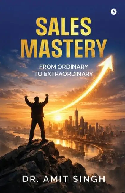 Sales Mastery: From Ordinary to Extraordinary by Dr Amit Singh
