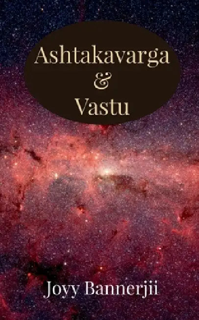 Ashtakavarga & Vastu: A Scientific, Predictive and Spatial Synthesis of Vedic Astrology & Vastu Shastra by Joyy Bannerjii