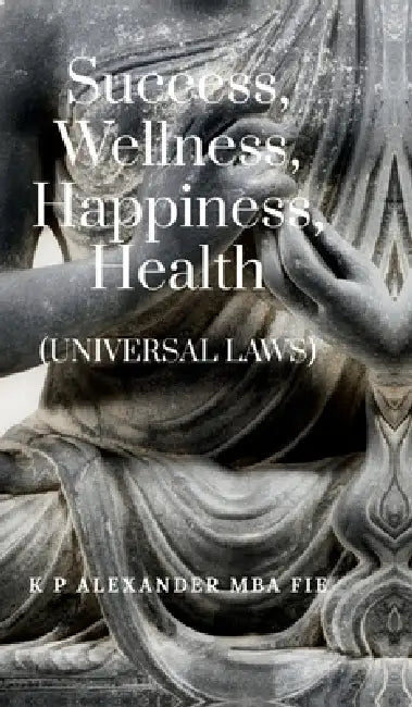 Success, Wellness, Happiness, Health: (Universal Laws) by K P Alexander