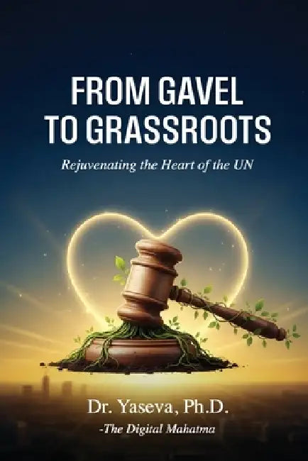 From Gavel to Grassroots: Rejuvenating the Heart of the UN by Ph. D. -The Digital Mahatma Yaseva