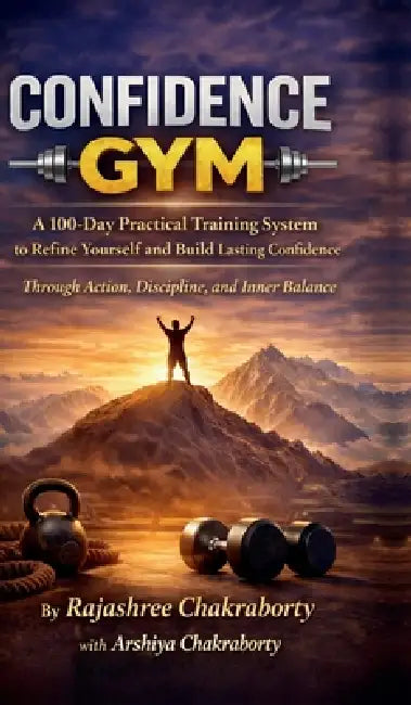 Confidence GYM: Confidence GYM A 100-Day Practical Training System to Refine Yourself and Build Lasting Confidence RajashreeChakraborty with Arshiya C by Rajashree Chakraborty