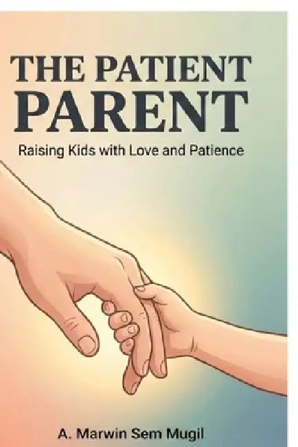 The Patient Parent: Raising Kids with Love and Patience by A Marwin Sem Mugil