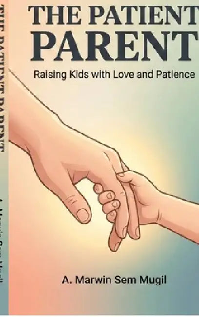 The Patient Parent: Raising Kids with Love and Patience by A Marwin Sem Mugil