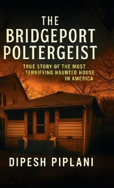The Bridgeport Poltergeist: True Story of the Most Terrifying Haunted House in America by Dipesh Piplani