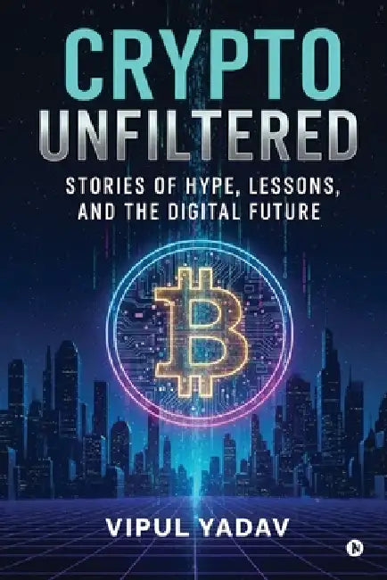 Crypto Unfiltered: Stories of Hype, Lessons, and the Digital Future by Vipul Yadav
